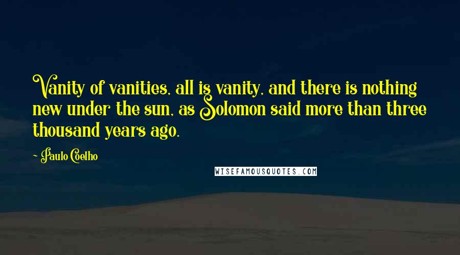 Paulo Coelho Quotes: Vanity of vanities, all is vanity, and there is nothing new under the sun, as Solomon said more than three thousand years ago.