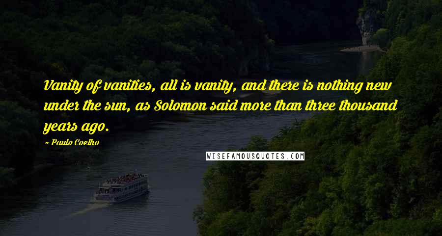Paulo Coelho Quotes: Vanity of vanities, all is vanity, and there is nothing new under the sun, as Solomon said more than three thousand years ago.