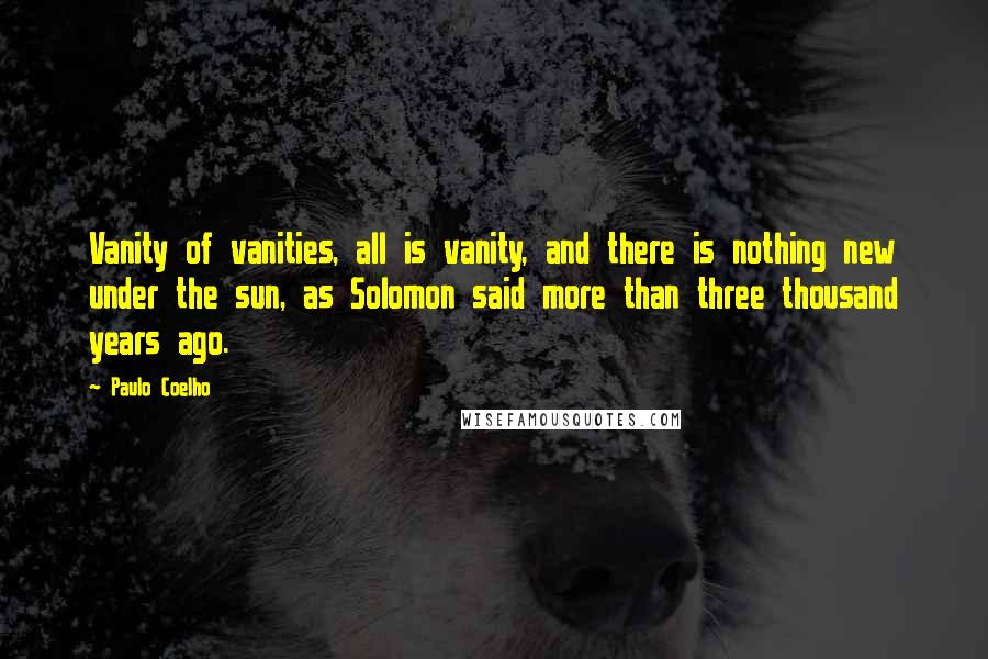 Paulo Coelho Quotes: Vanity of vanities, all is vanity, and there is nothing new under the sun, as Solomon said more than three thousand years ago.