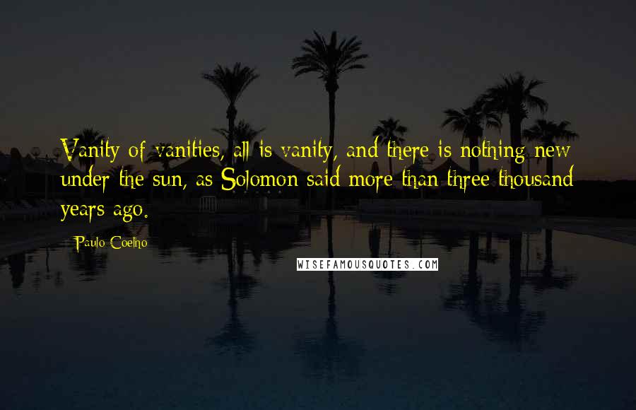 Paulo Coelho Quotes: Vanity of vanities, all is vanity, and there is nothing new under the sun, as Solomon said more than three thousand years ago.