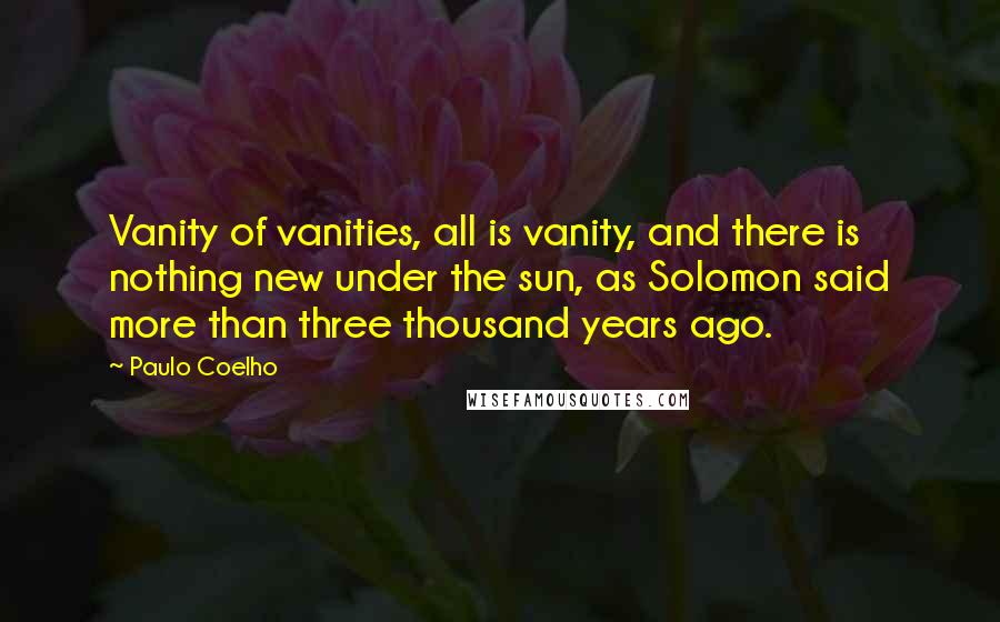 Paulo Coelho Quotes: Vanity of vanities, all is vanity, and there is nothing new under the sun, as Solomon said more than three thousand years ago.
