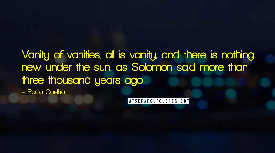 Paulo Coelho Quotes: Vanity of vanities, all is vanity, and there is nothing new under the sun, as Solomon said more than three thousand years ago.