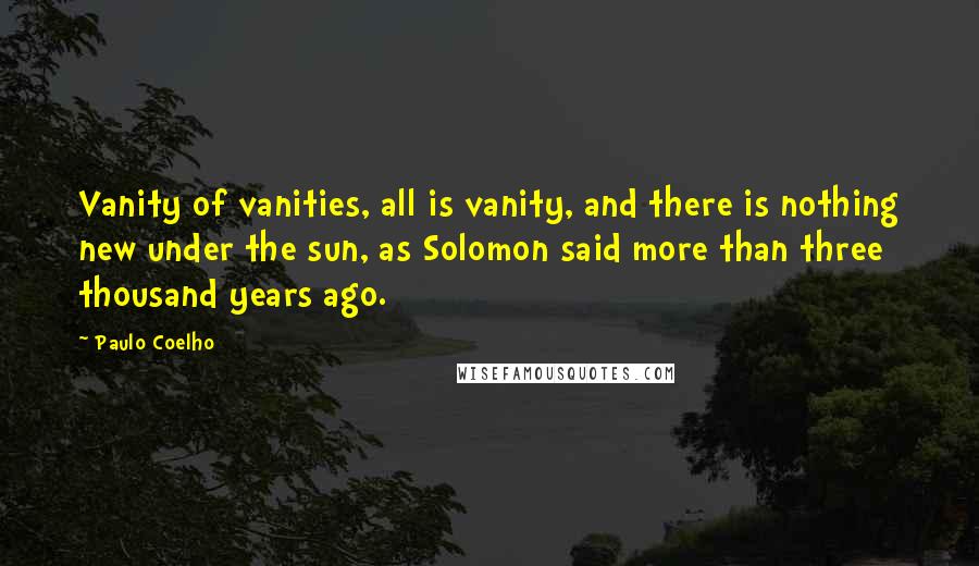 Paulo Coelho Quotes: Vanity of vanities, all is vanity, and there is nothing new under the sun, as Solomon said more than three thousand years ago.