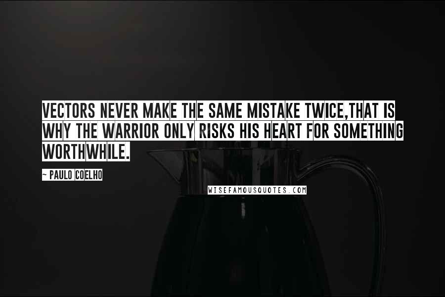 Paulo Coelho Quotes: Vectors never make the same mistake twice,That is why the warrior only risks his heart for something worthwhile.