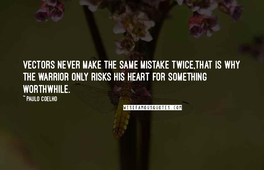 Paulo Coelho Quotes: Vectors never make the same mistake twice,That is why the warrior only risks his heart for something worthwhile.
