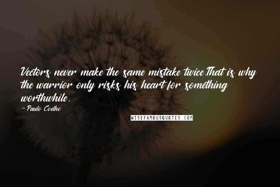 Paulo Coelho Quotes: Vectors never make the same mistake twice,That is why the warrior only risks his heart for something worthwhile.