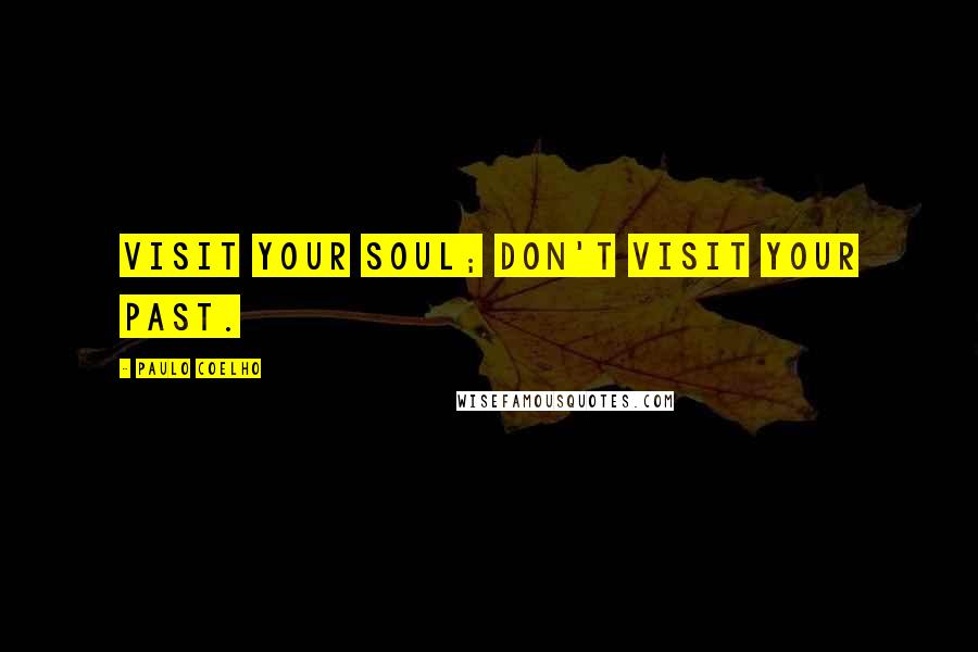 Paulo Coelho Quotes: Visit your soul; don't visit your past.