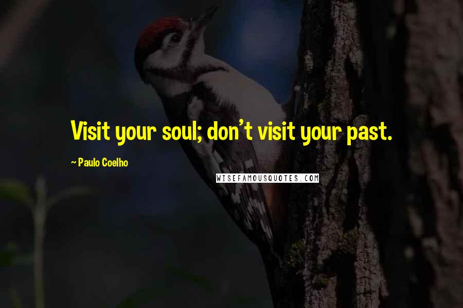 Paulo Coelho Quotes: Visit your soul; don't visit your past.