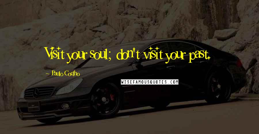 Paulo Coelho Quotes: Visit your soul; don't visit your past.
