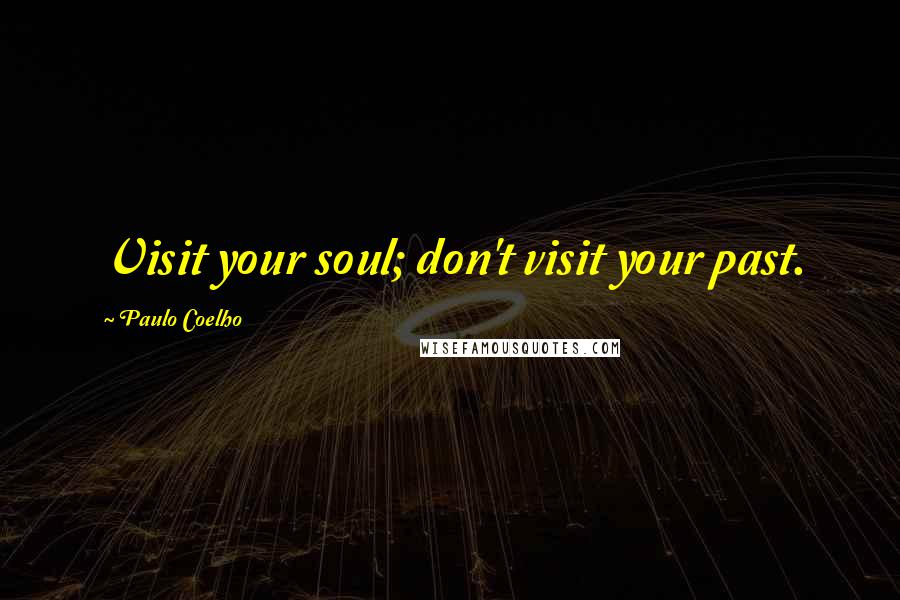 Paulo Coelho Quotes: Visit your soul; don't visit your past.
