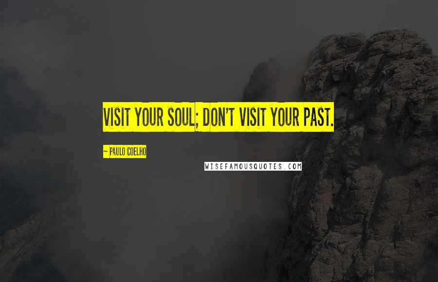 Paulo Coelho Quotes: Visit your soul; don't visit your past.