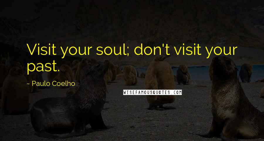 Paulo Coelho Quotes: Visit your soul; don't visit your past.