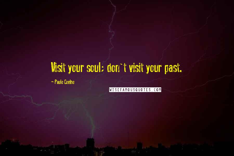 Paulo Coelho Quotes: Visit your soul; don't visit your past.