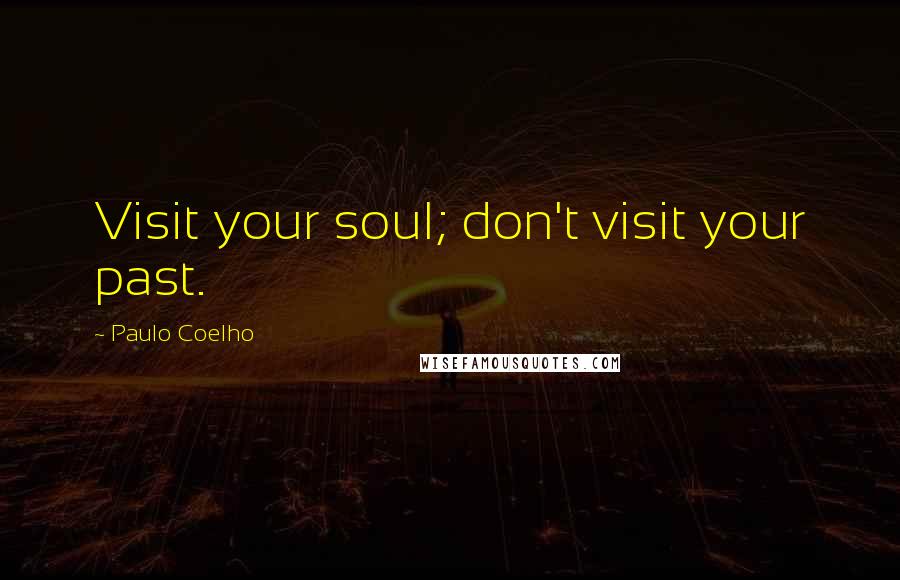 Paulo Coelho Quotes: Visit your soul; don't visit your past.