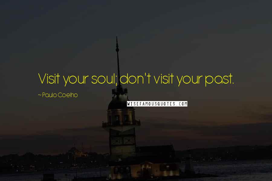 Paulo Coelho Quotes: Visit your soul; don't visit your past.
