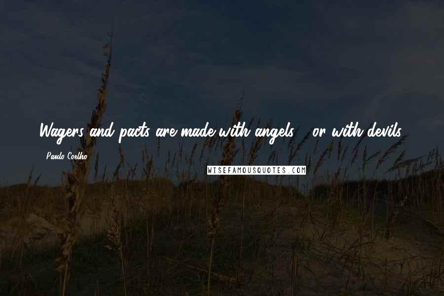 Paulo Coelho Quotes: Wagers and pacts are made with angels - or with devils.