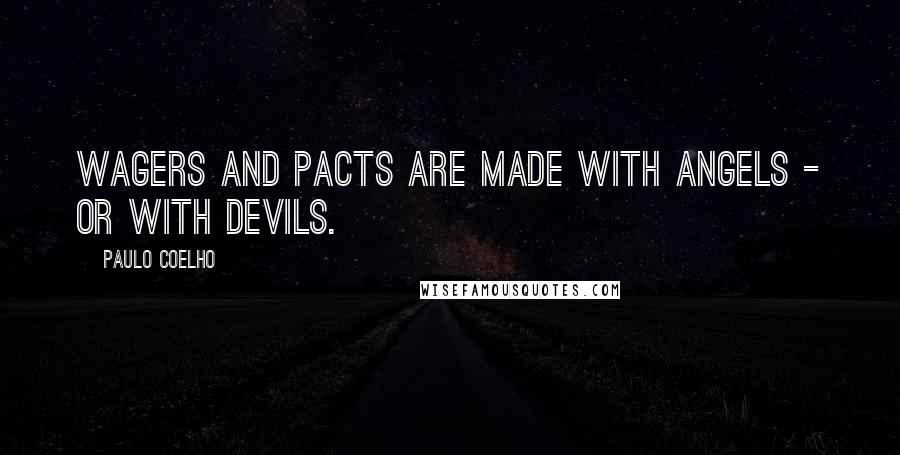 Paulo Coelho Quotes: Wagers and pacts are made with angels - or with devils.