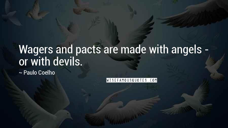 Paulo Coelho Quotes: Wagers and pacts are made with angels - or with devils.