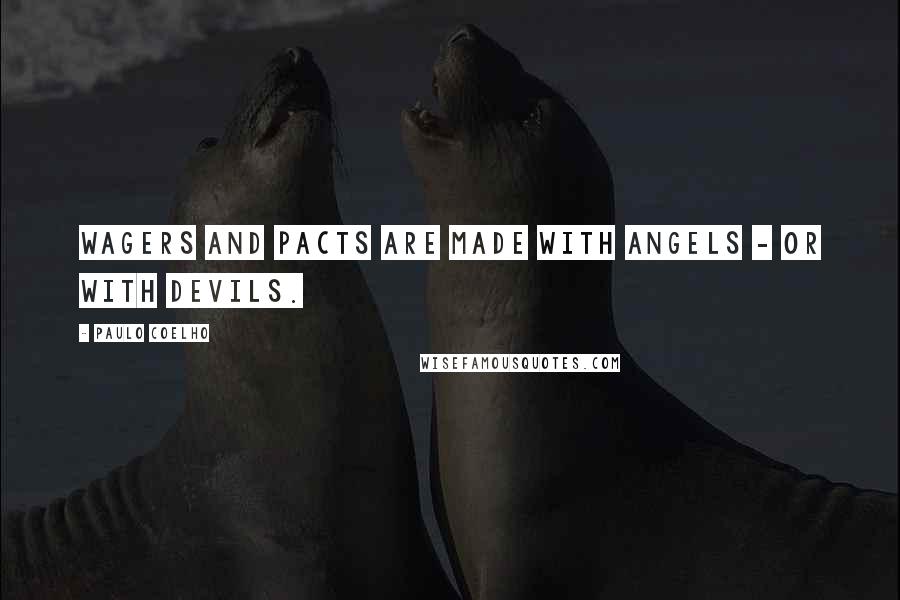 Paulo Coelho Quotes: Wagers and pacts are made with angels - or with devils.