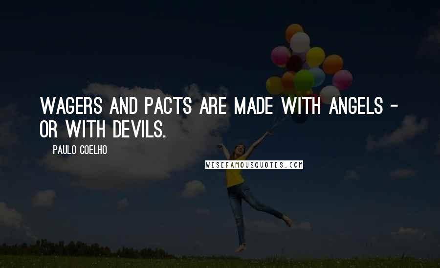 Paulo Coelho Quotes: Wagers and pacts are made with angels - or with devils.