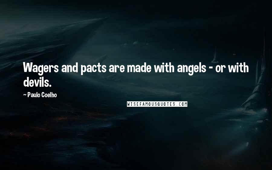 Paulo Coelho Quotes: Wagers and pacts are made with angels - or with devils.
