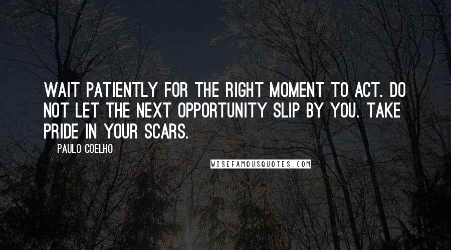 Paulo Coelho Quotes: Wait patiently for the right moment to act. Do not let the next opportunity slip by you. Take pride in your scars.