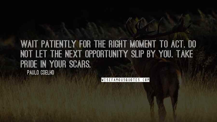 Paulo Coelho Quotes: Wait patiently for the right moment to act. Do not let the next opportunity slip by you. Take pride in your scars.