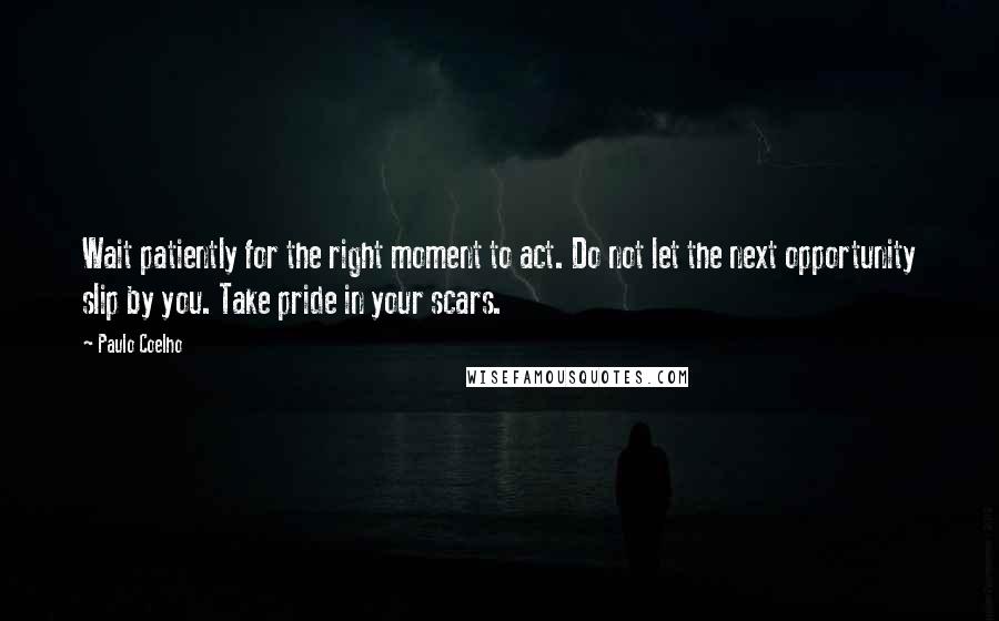 Paulo Coelho Quotes: Wait patiently for the right moment to act. Do not let the next opportunity slip by you. Take pride in your scars.