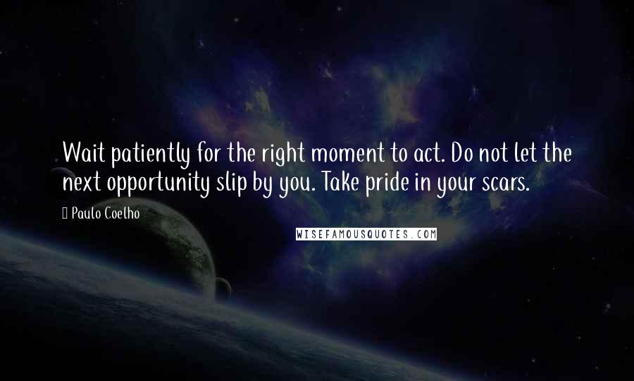 Paulo Coelho Quotes: Wait patiently for the right moment to act. Do not let the next opportunity slip by you. Take pride in your scars.