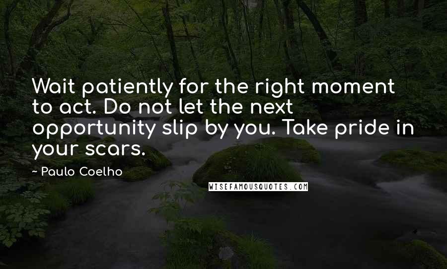 Paulo Coelho Quotes: Wait patiently for the right moment to act. Do not let the next opportunity slip by you. Take pride in your scars.