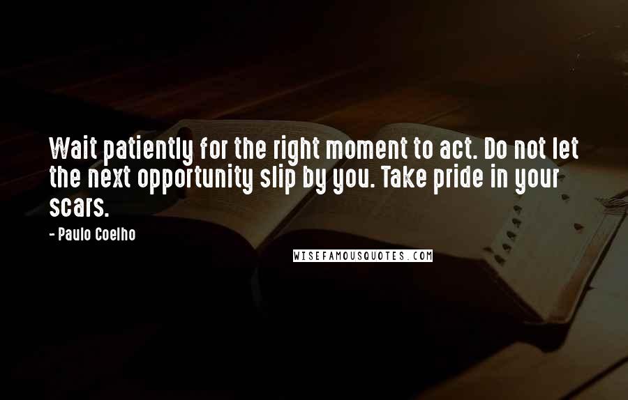 Paulo Coelho Quotes: Wait patiently for the right moment to act. Do not let the next opportunity slip by you. Take pride in your scars.