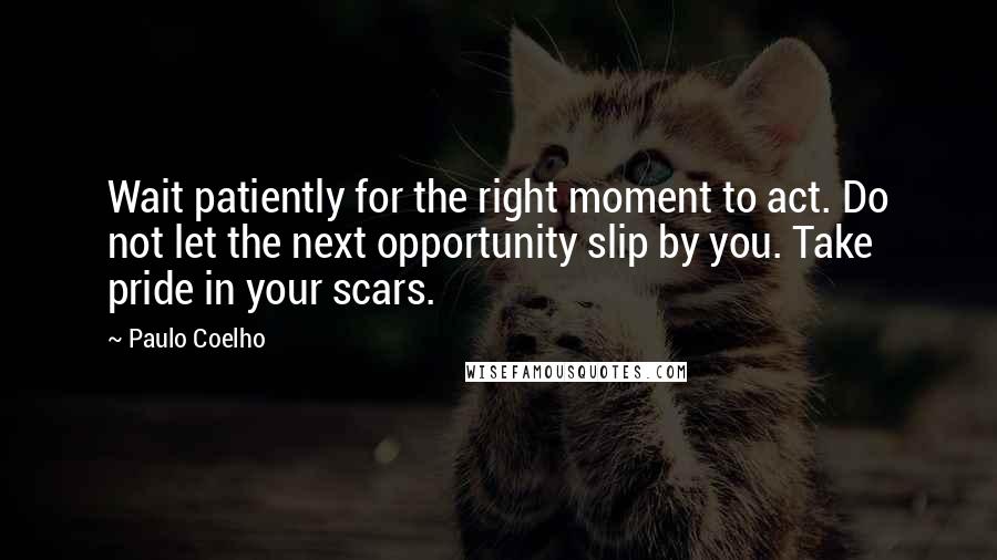 Paulo Coelho Quotes: Wait patiently for the right moment to act. Do not let the next opportunity slip by you. Take pride in your scars.