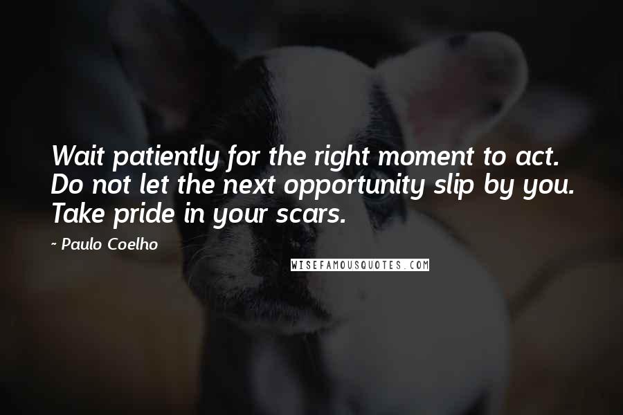 Paulo Coelho Quotes: Wait patiently for the right moment to act. Do not let the next opportunity slip by you. Take pride in your scars.