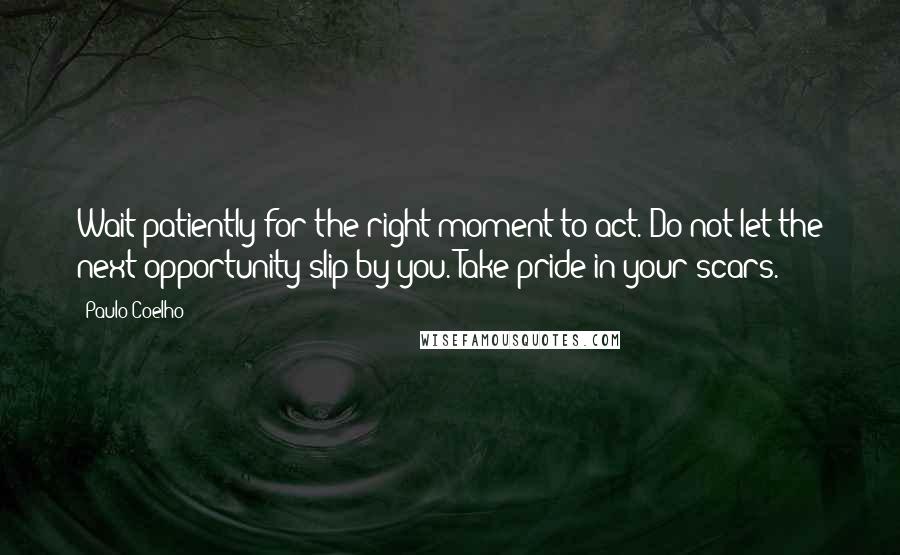 Paulo Coelho Quotes: Wait patiently for the right moment to act. Do not let the next opportunity slip by you. Take pride in your scars.