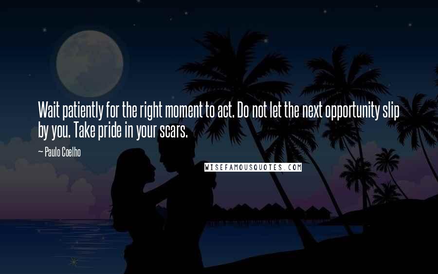 Paulo Coelho Quotes: Wait patiently for the right moment to act. Do not let the next opportunity slip by you. Take pride in your scars.