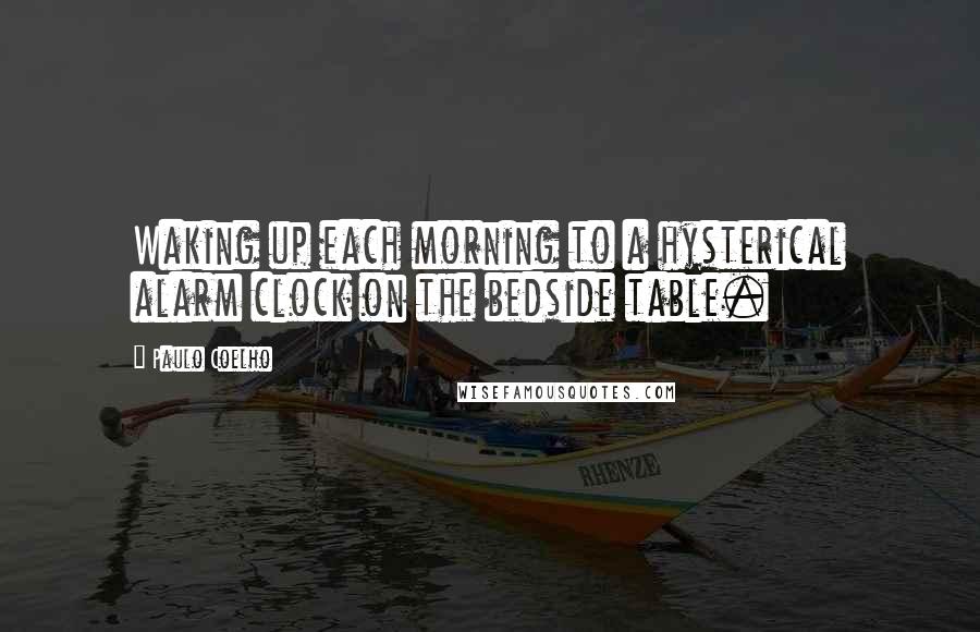 Paulo Coelho Quotes: Waking up each morning to a hysterical alarm clock on the bedside table.