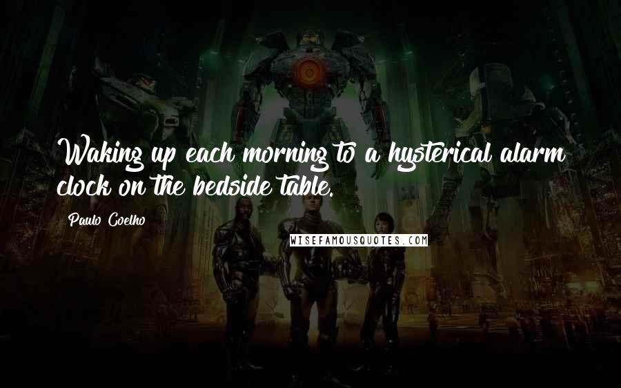 Paulo Coelho Quotes: Waking up each morning to a hysterical alarm clock on the bedside table.