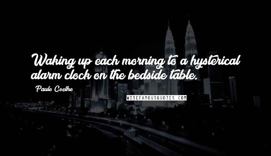 Paulo Coelho Quotes: Waking up each morning to a hysterical alarm clock on the bedside table.