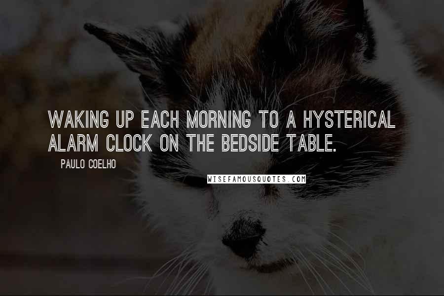 Paulo Coelho Quotes: Waking up each morning to a hysterical alarm clock on the bedside table.