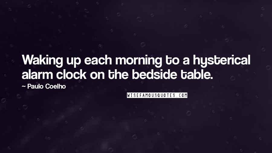 Paulo Coelho Quotes: Waking up each morning to a hysterical alarm clock on the bedside table.