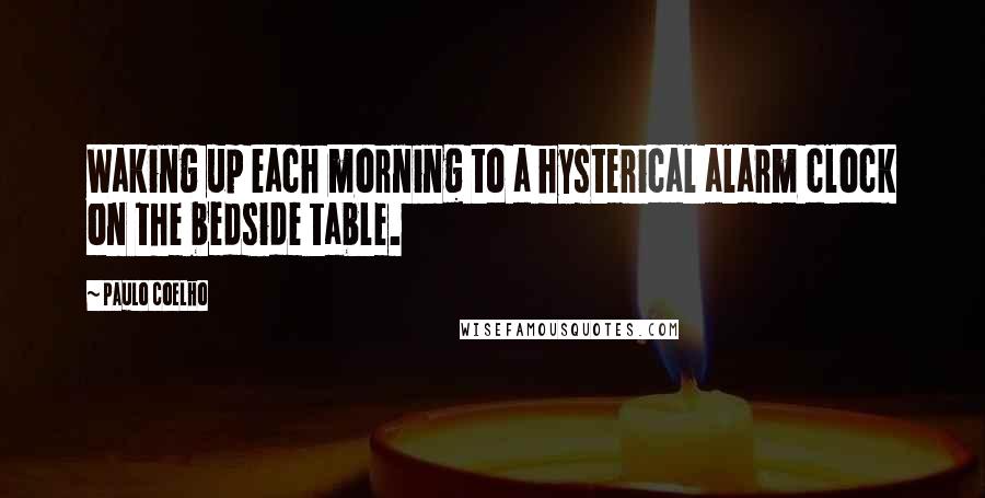 Paulo Coelho Quotes: Waking up each morning to a hysterical alarm clock on the bedside table.