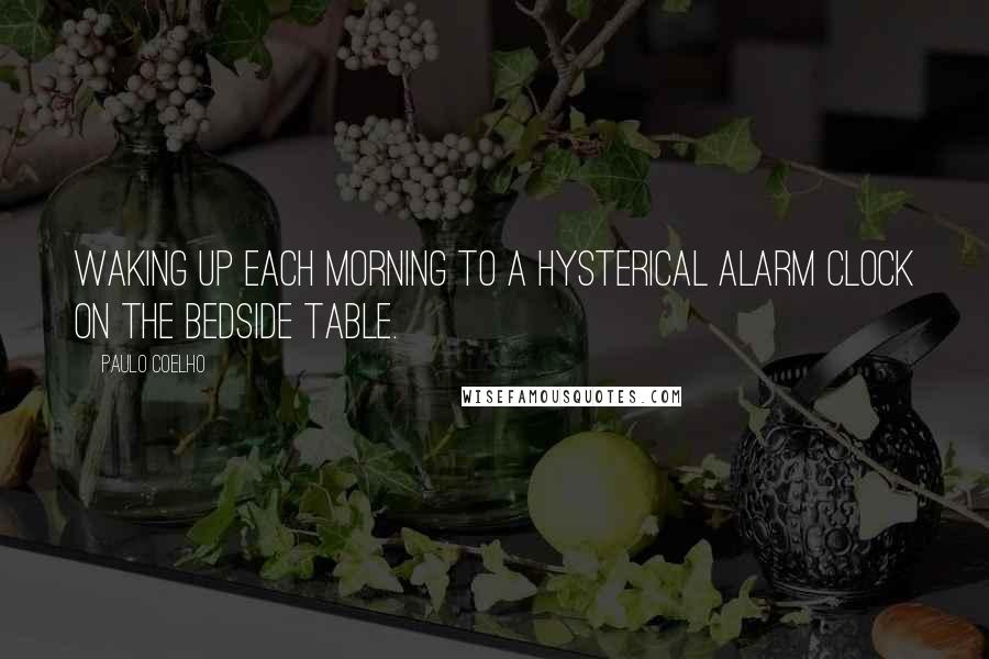 Paulo Coelho Quotes: Waking up each morning to a hysterical alarm clock on the bedside table.