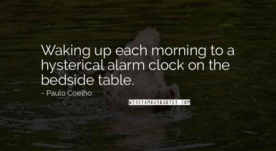 Paulo Coelho Quotes: Waking up each morning to a hysterical alarm clock on the bedside table.