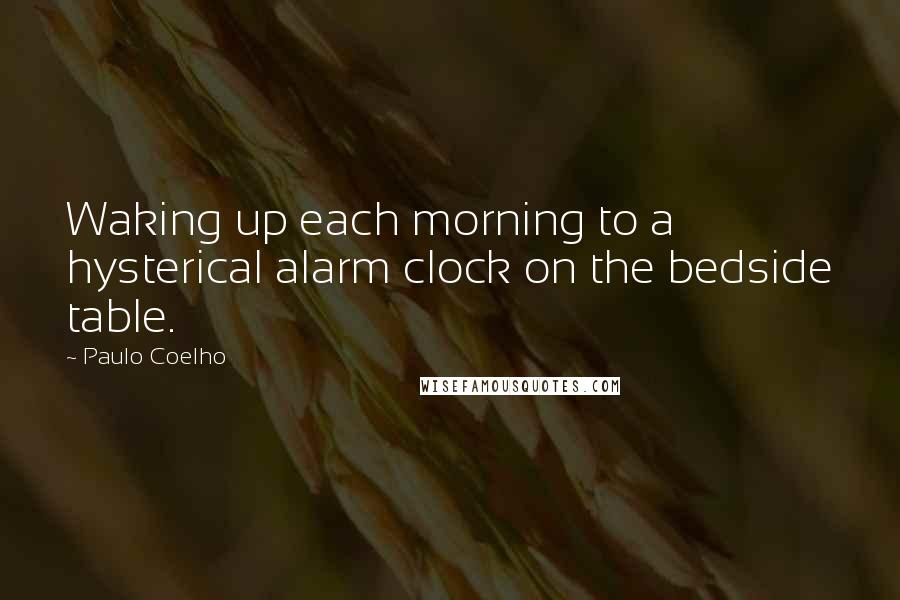 Paulo Coelho Quotes: Waking up each morning to a hysterical alarm clock on the bedside table.