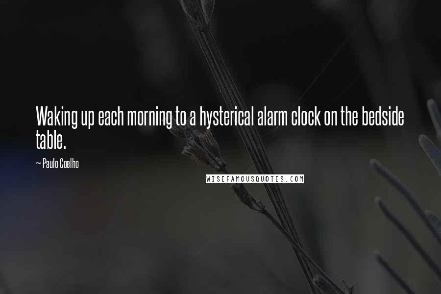 Paulo Coelho Quotes: Waking up each morning to a hysterical alarm clock on the bedside table.