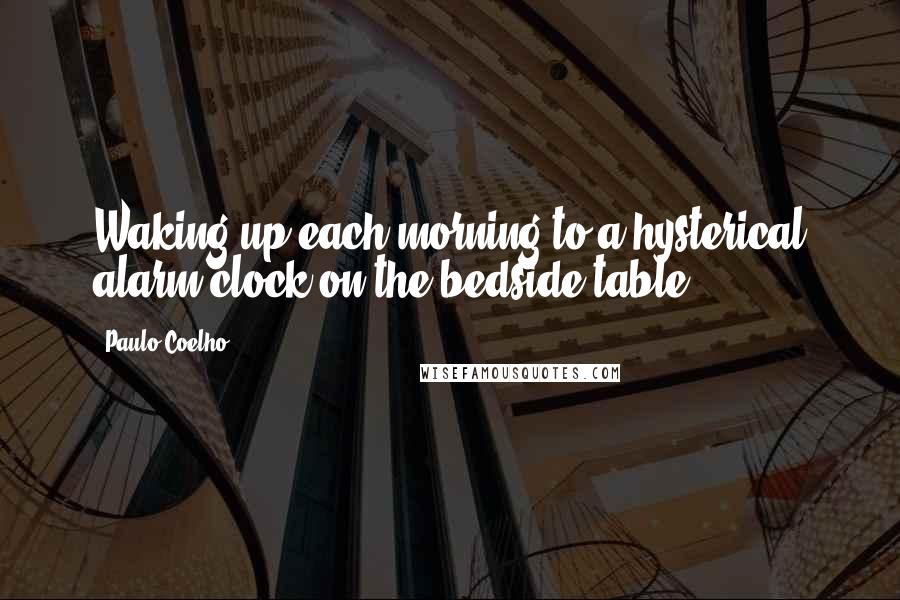 Paulo Coelho Quotes: Waking up each morning to a hysterical alarm clock on the bedside table.