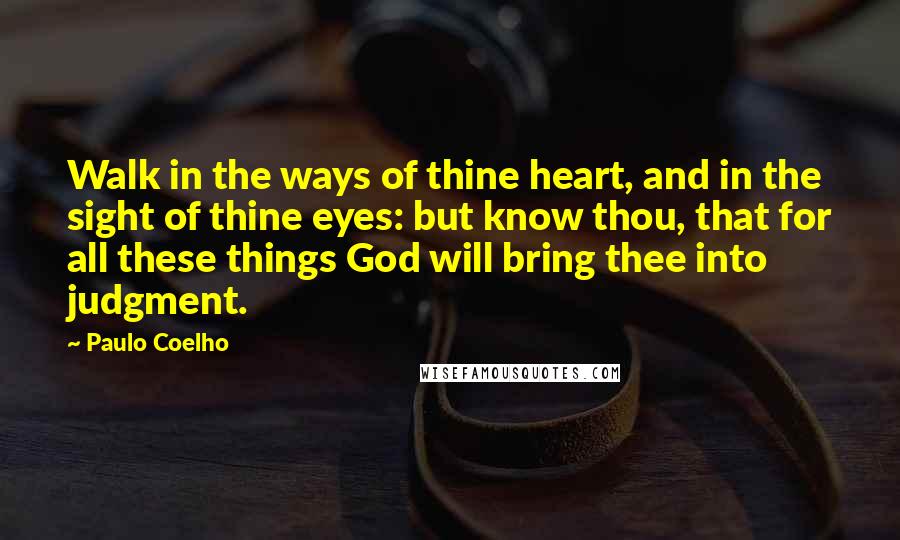 Paulo Coelho Quotes: Walk in the ways of thine heart, and in the sight of thine eyes: but know thou, that for all these things God will bring thee into judgment.