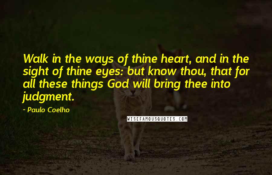 Paulo Coelho Quotes: Walk in the ways of thine heart, and in the sight of thine eyes: but know thou, that for all these things God will bring thee into judgment.