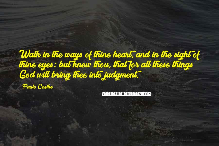 Paulo Coelho Quotes: Walk in the ways of thine heart, and in the sight of thine eyes: but know thou, that for all these things God will bring thee into judgment.