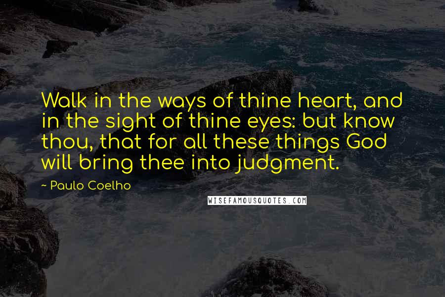 Paulo Coelho Quotes: Walk in the ways of thine heart, and in the sight of thine eyes: but know thou, that for all these things God will bring thee into judgment.